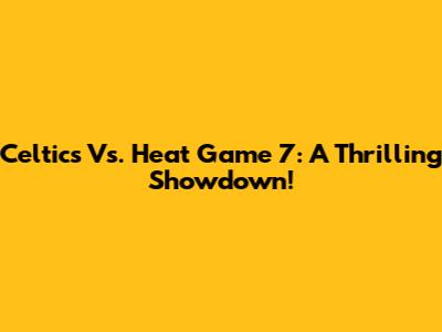 Celtics Vs. Heat Game 7: A Thrilling Showdown!