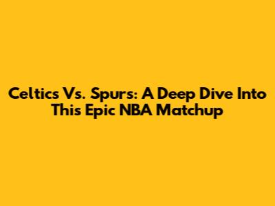 Celtics Vs. Spurs: A Deep Dive Into This Epic NBA Matchup