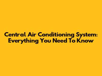 Central Air Conditioning System: Everything You Need To Know