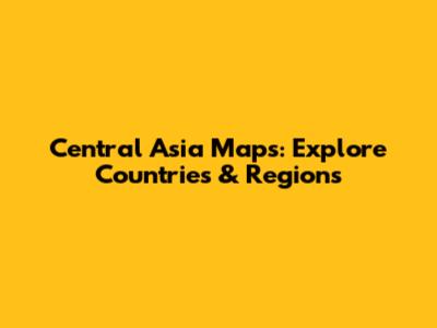 Central Asia Maps: Explore Countries & Regions