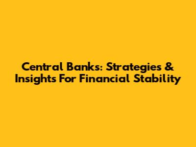 Central Banks: Strategies & Insights For Financial Stability