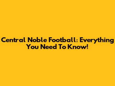 Central Noble Football: Everything You Need To Know!