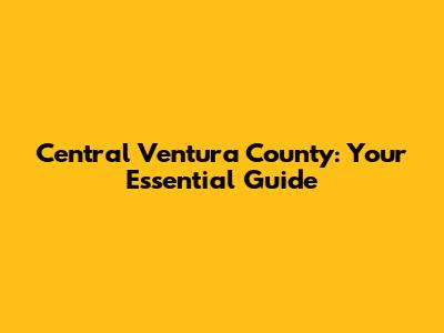 Central Ventura County: Your Essential Guide