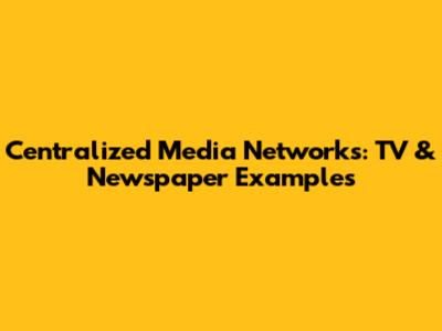 Centralized Media Networks: TV & Newspaper Examples