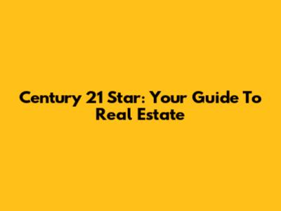 Century 21 Star: Your Guide To Real Estate