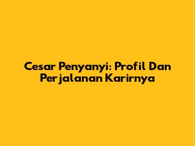 Cesar Penyanyi: Profil Dan Perjalanan Karirnya