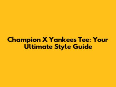 Champion X Yankees Tee: Your Ultimate Style Guide