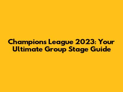 Champions League 2023: Your Ultimate Group Stage Guide