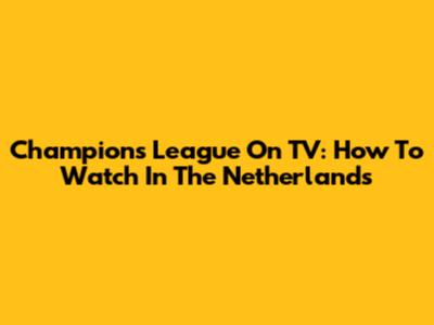 Champions League On TV: How To Watch In The Netherlands