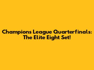 Champions League Quarterfinals: The Elite Eight Set!