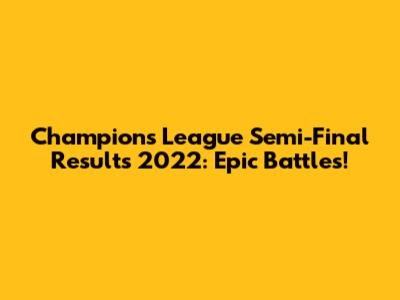 Champions League Semi-Final Results 2022: Epic Battles!