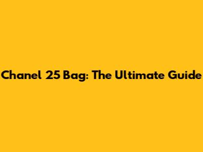 Chanel 25 Bag: The Ultimate Guide