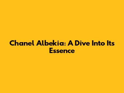 Chanel Albekia: A Dive Into Its Essence