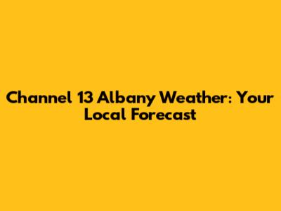 Channel 13 Albany Weather: Your Local Forecast