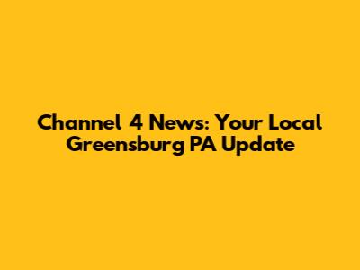 Channel 4 News: Your Local Greensburg PA Update