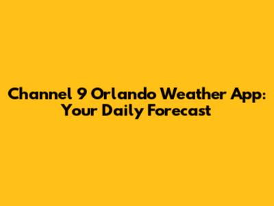 Channel 9 Orlando Weather App: Your Daily Forecast