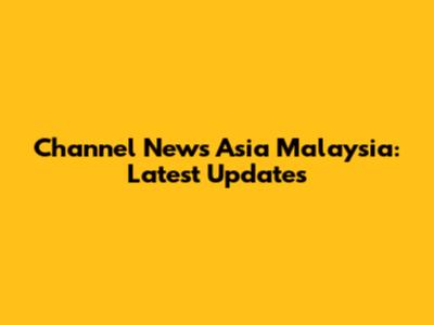 Channel News Asia Malaysia: Latest Updates