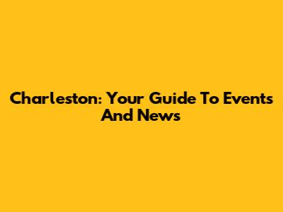 Charleston: Your Guide To Events And News
