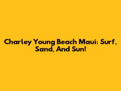Charley Young Beach Maui: Surf, Sand, And Sun!