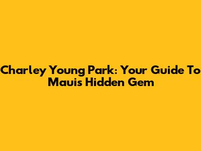 Charley Young Park: Your Guide To Maui's Hidden Gem