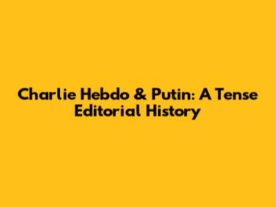 Charlie Hebdo & Putin: A Tense Editorial History