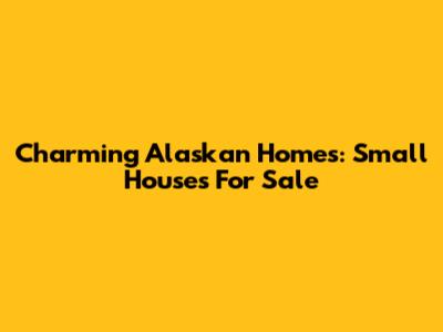 Charming Alaskan Homes: Small Houses For Sale