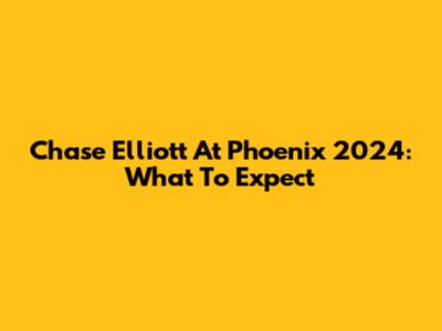 Chase Elliott At Phoenix 2024: What To Expect