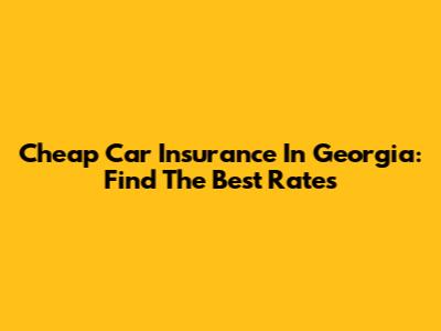 Cheap Car Insurance In Georgia: Find The Best Rates