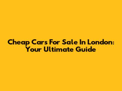Cheap Cars For Sale In London: Your Ultimate Guide