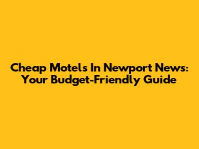 Cheap Motels In Newport News: Your Budget-Friendly Guide