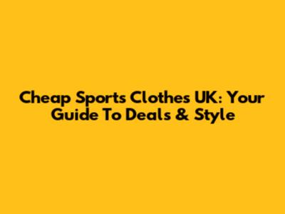Cheap Sports Clothes UK: Your Guide To Deals & Style