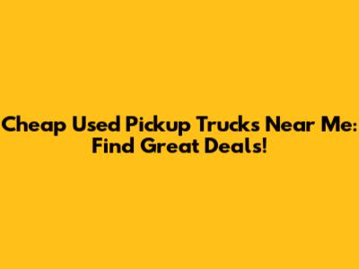 Cheap Used Pickup Trucks Near Me: Find Great Deals!