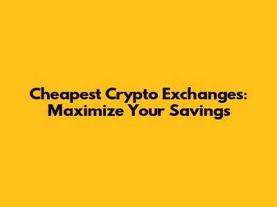 Cheapest Crypto Exchanges: Maximize Your Savings