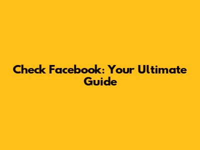 Check Facebook: Your Ultimate Guide