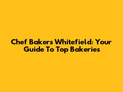 Chef Bakers Whitefield: Your Guide To Top Bakeries