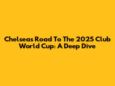 Chelsea's Road To The 2025 Club World Cup: A Deep Dive