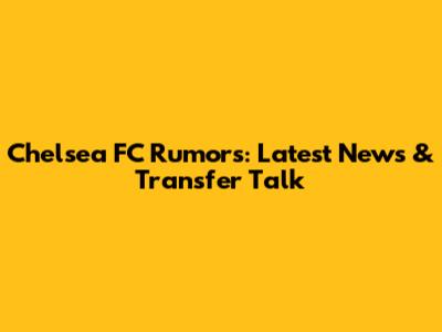 Chelsea FC Rumors: Latest News & Transfer Talk