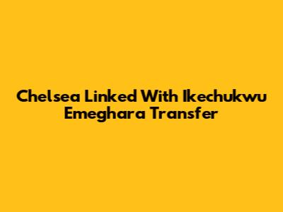 Chelsea Linked With Ikechukwu Emeghara Transfer