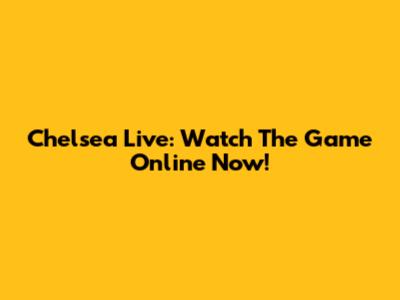 Chelsea Live: Watch The Game Online Now!