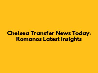 Chelsea Transfer News Today: Romano's Latest Insights