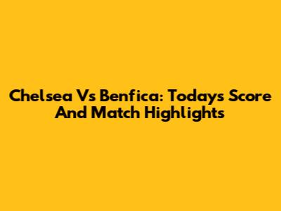 Chelsea Vs Benfica: Today's Score And Match Highlights