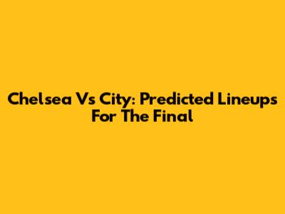 Chelsea Vs City: Predicted Lineups For The Final