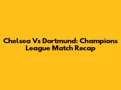 Chelsea Vs Dortmund: Champions League Match Recap