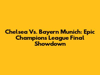 Chelsea Vs. Bayern Munich: Epic Champions League Final Showdown