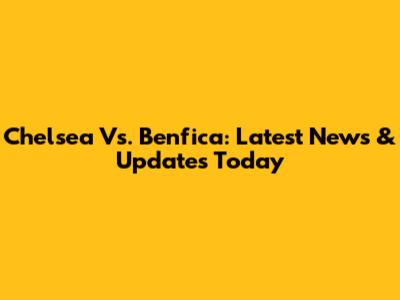 Chelsea Vs. Benfica: Latest News & Updates Today