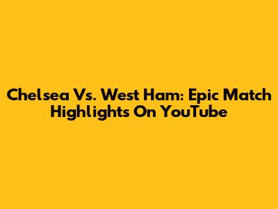 Chelsea Vs. West Ham: Epic Match Highlights On YouTube