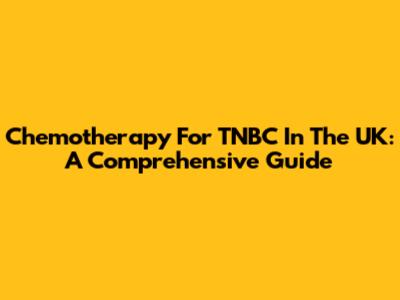 Chemotherapy For TNBC In The UK: A Comprehensive Guide