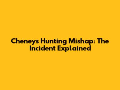 Cheney's Hunting Mishap: The Incident Explained