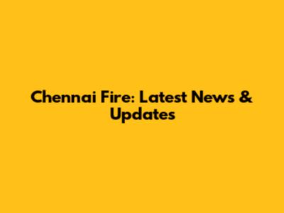 Chennai Fire: Latest News & Updates
