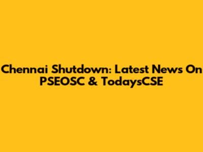 Chennai Shutdown: Latest News On PSEOSC & TodaysCSE